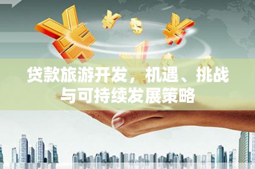 利川贷款旅游开发，机遇、挑战与可持续发展策略