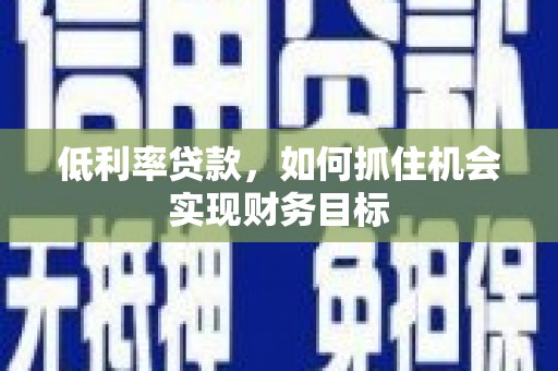 利川低利率贷款，如何抓住机会实现财务目标