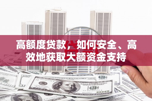 利川高额度贷款，如何安全、高效地获取大额资金支持