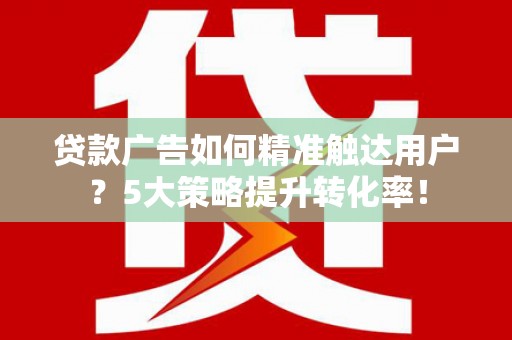 利川贷款广告如何精准触达用户？5大策略提升转化率！