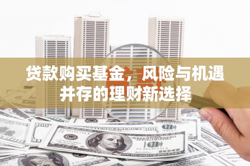 利川贷款购买基金，风险与机遇并存的理财新选择