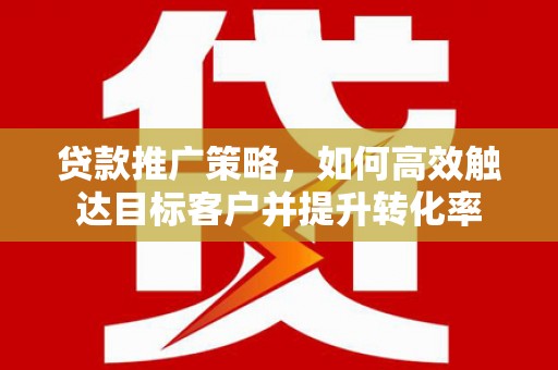 利川贷款推广策略，如何高效触达目标客户并提升转化率