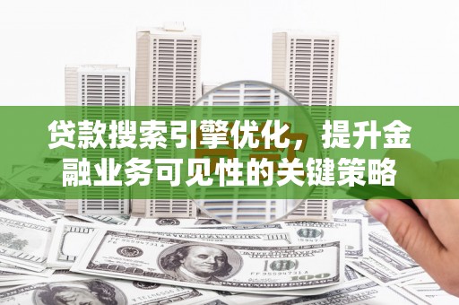 利川贷款搜索引擎优化，提升金融业务可见性的关键策略