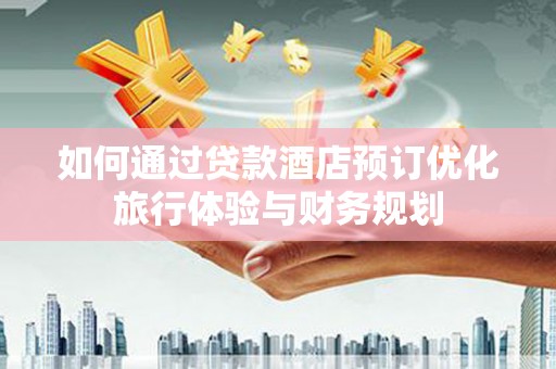 利川如何通过贷款酒店预订优化旅行体验与财务规划