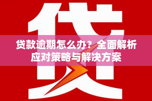 利川贷款逾期怎么办？全面解析应对策略与解决方案