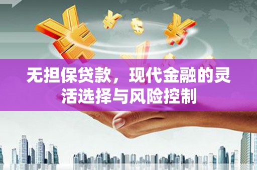 利川无担保贷款，现代金融的灵活选择与风险控制