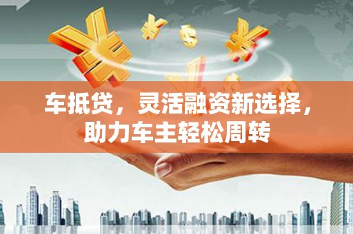 利川车抵贷，灵活融资新选择，助力车主轻松周转