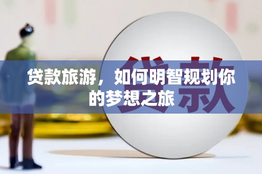 利川贷款旅游，如何明智规划你的梦想之旅