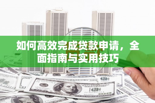 利川如何高效完成贷款申请，全面指南与实用技巧