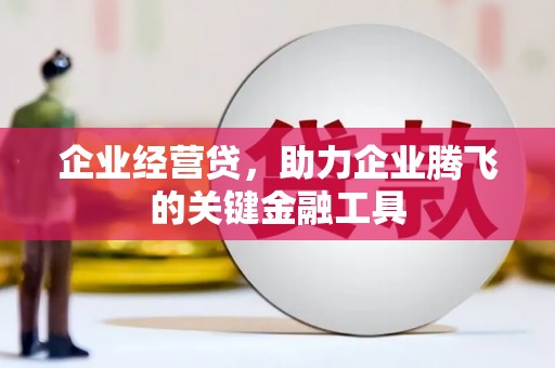 利川企业经营贷，助力企业腾飞的关键金融工具