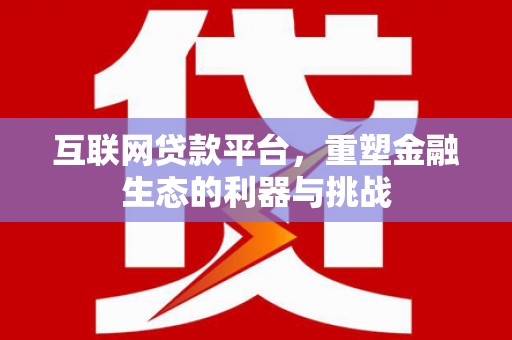 利川互联网贷款平台，重塑金融生态的利器与挑战