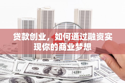 利川贷款创业，如何通过融资实现你的商业梦想