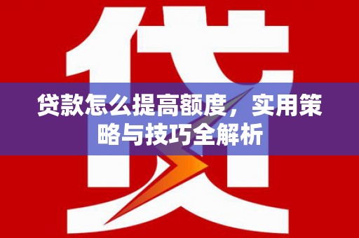 利川贷款怎么提高额度，实用策略与技巧全解析