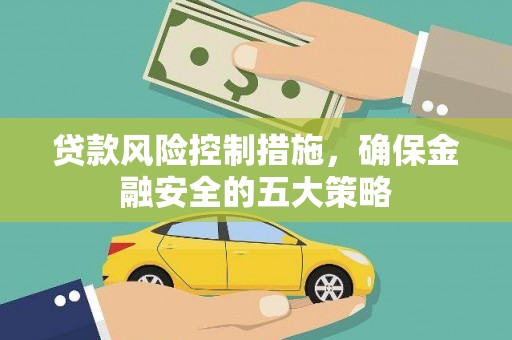 利川贷款风险控制措施，确保金融安全的五大策略
