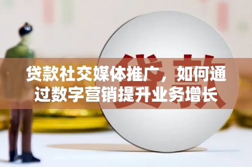 利川贷款社交媒体推广，如何通过数字营销提升业务增长