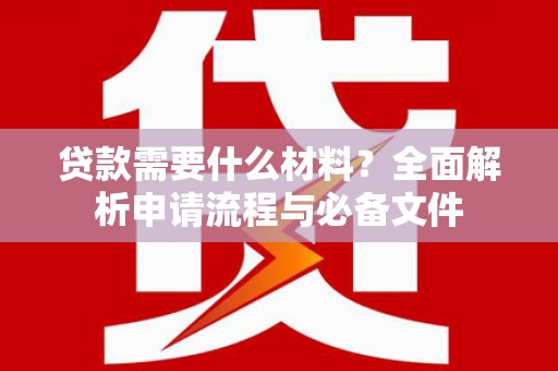 利川贷款需要什么材料？全面解析申请流程与必备文件