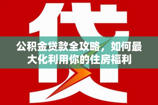 利川公积金贷款全攻略，如何最大化利用你的住房福利