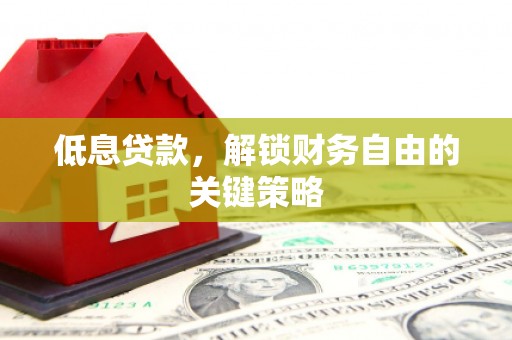利川低息贷款，解锁财务自由的关键策略