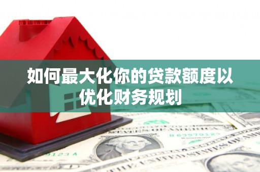 利川如何最大化你的贷款额度以优化财务规划