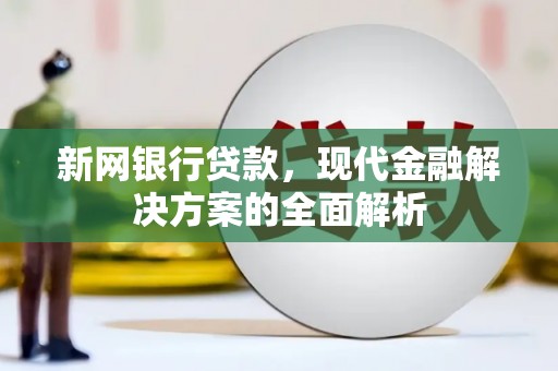 利川新网银行贷款，现代金融解决方案的全面解析