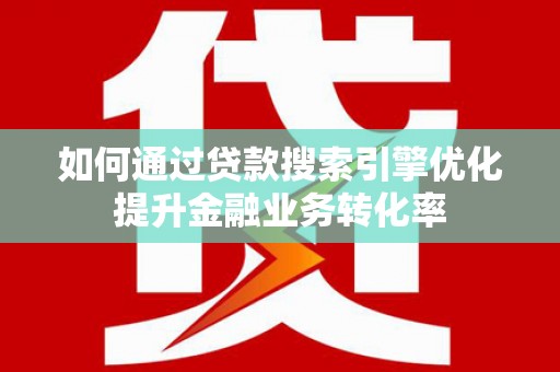 利川如何通过贷款搜索引擎优化提升金融业务转化率