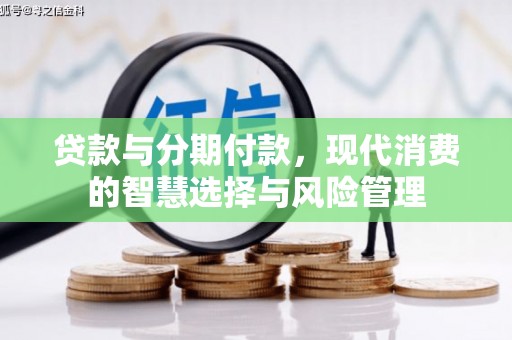 利川贷款与分期付款，现代消费的智慧选择与风险管理