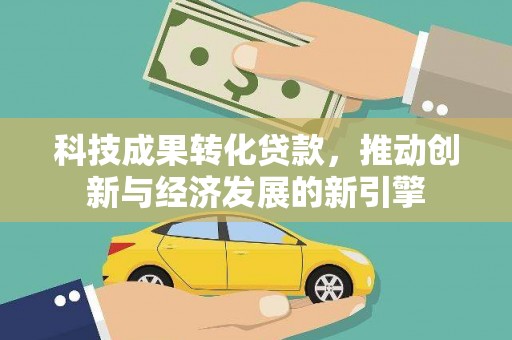 利川科技成果转化贷款，推动创新与经济发展的新引擎
