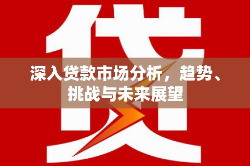 利川深入贷款市场分析，趋势、挑战与未来展望
