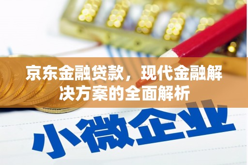 利川京东金融贷款，现代金融解决方案的全面解析