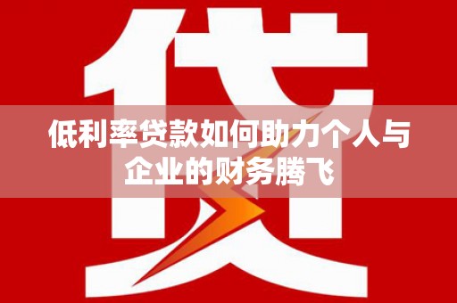 利川低利率贷款如何助力个人与企业的财务腾飞