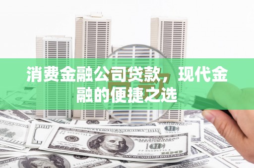 利川消费金融公司贷款，现代金融的便捷之选