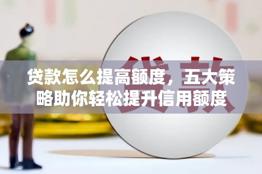 利川贷款怎么提高额度，五大策略助你轻松提升信用额度