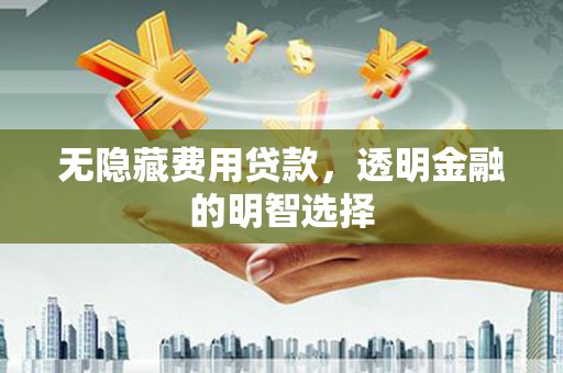 利川无隐藏费用贷款，透明金融的明智选择