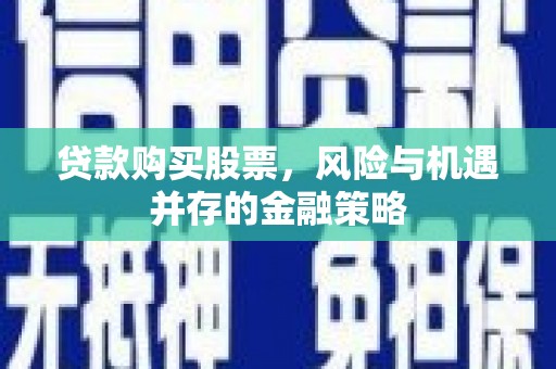 利川贷款购买股票，风险与机遇并存的金融策略