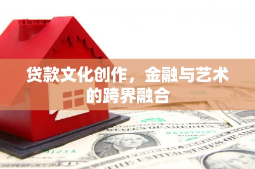 利川贷款文化创作，金融与艺术的跨界融合