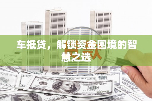利川车抵贷，解锁资金困境的智慧之选