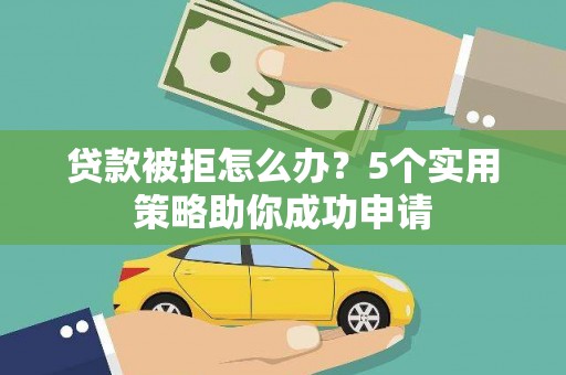 利川贷款被拒怎么办？5个实用策略助你成功申请