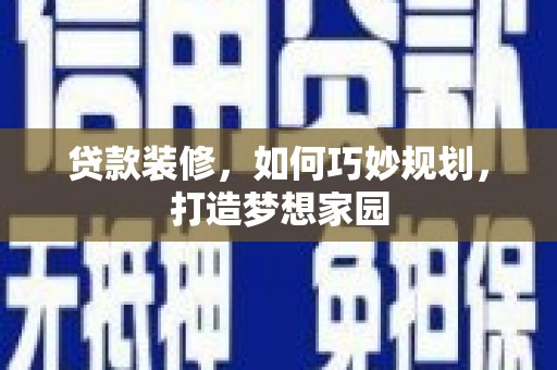 利川贷款装修，如何巧妙规划，打造梦想家园