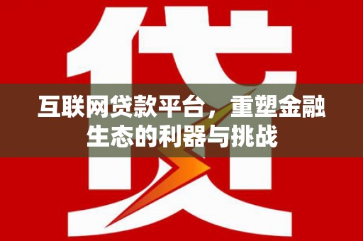 利川互联网贷款平台，重塑金融生态的利器与挑战
