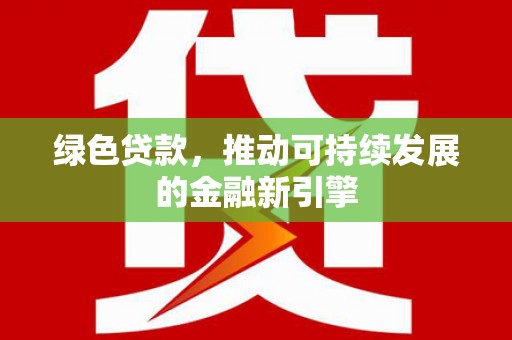 利川绿色贷款，推动可持续发展的金融新引擎