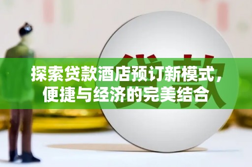 利川探索贷款酒店预订新模式，便捷与经济的完美结合