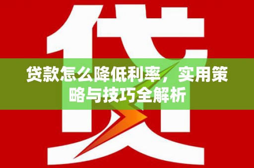 利川贷款怎么降低利率，实用策略与技巧全解析