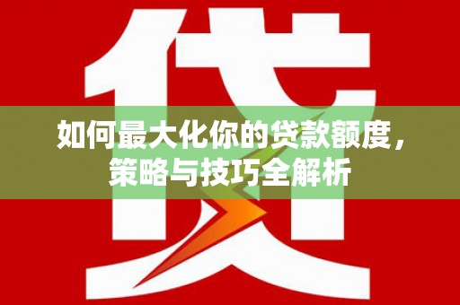 利川如何最大化你的贷款额度，策略与技巧全解析