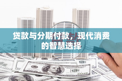利川贷款与分期付款，现代消费的智慧选择