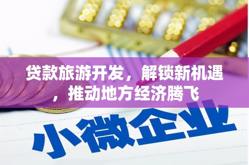利川贷款旅游开发，解锁新机遇，推动地方经济腾飞