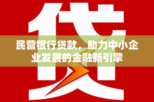 利川民营银行贷款，助力中小企业发展的金融新引擎