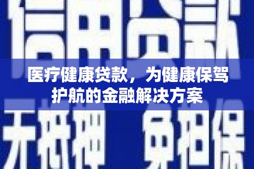 利川医疗健康贷款，为健康保驾护航的金融解决方案