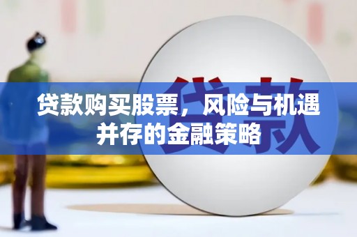 利川贷款购买股票，风险与机遇并存的金融策略