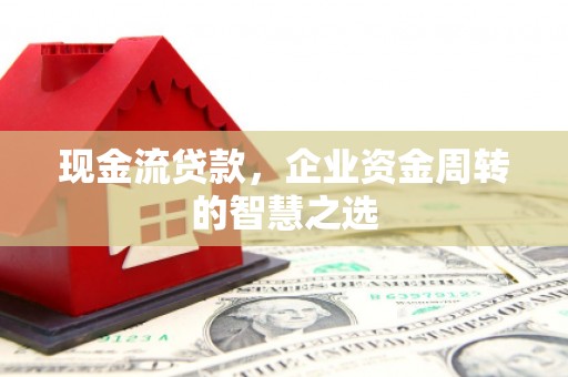 利川现金流贷款，企业资金周转的智慧之选