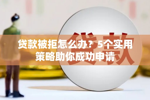 利川贷款被拒怎么办？5个实用策略助你成功申请